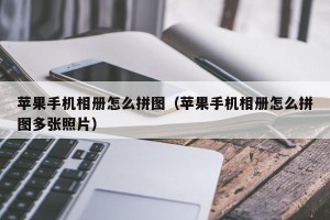 苹果手机相册怎么拼图（苹果手机相册怎么拼图多张照片）