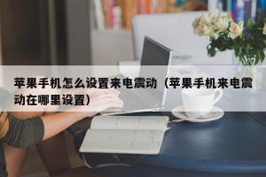 苹果手机怎么设置来电震动（苹果手机来电震动在哪里设置）