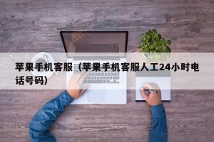 苹果手机客服（苹果手机客服人工24小时电话号码）