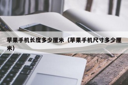 苹果手机长度多少厘米（苹果手机尺寸多少厘米）