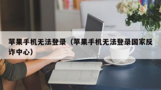 苹果手机无法登录（苹果手机无法登录国家反诈中心）