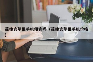 菲律宾苹果手机便宜吗（菲律宾苹果手机价格）