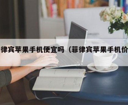 菲律宾苹果手机便宜吗（菲律宾苹果手机价格）