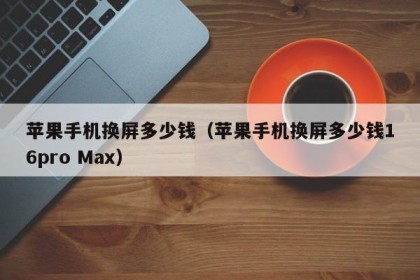 苹果手机换屏多少钱（苹果手机换屏多少钱16pro Max）