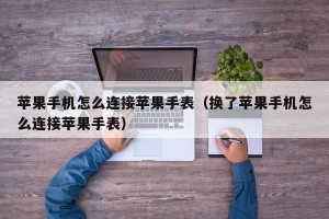 苹果手机怎么连接苹果手表（换了苹果手机怎么连接苹果手表）
