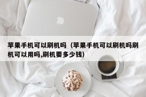 苹果手机可以刷机吗（苹果手机可以刷机吗刷机可以用吗,刷机要多少钱）