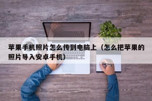 苹果手机照片怎么传到电脑上（怎么把苹果的照片导入安卓手机）
