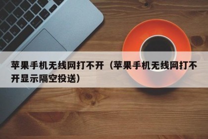 苹果手机无线网打不开（苹果手机无线网打不开显示隔空投送）
