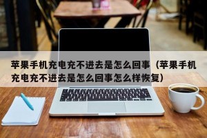 苹果手机充电充不进去是怎么回事（苹果手机充电充不进去是怎么回事怎么样恢复）
