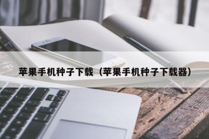 苹果手机种子下载（苹果手机种子下载器）
