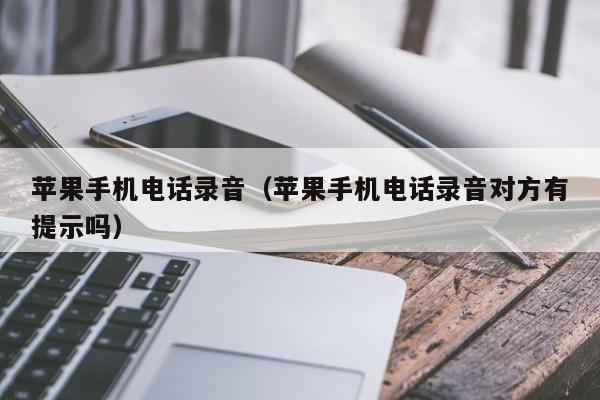 苹果手机电话录音(苹果手机电话录音对方有提示吗)