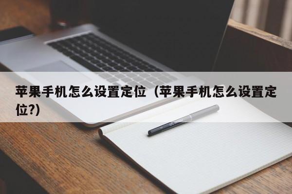 苹果手机怎么设置定位(苹果手机怎么设置定位?)