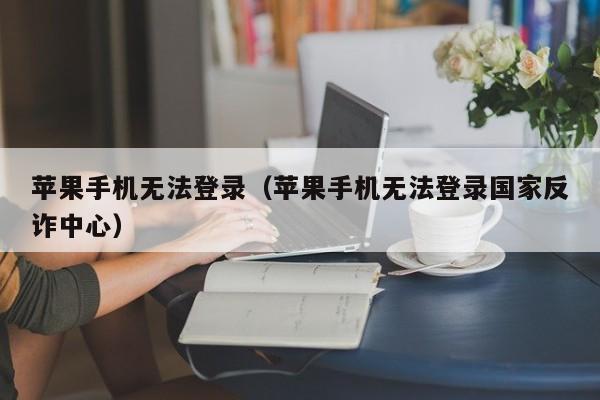 苹果手机无法登录(苹果手机无法登录国家反诈中心)